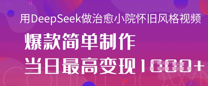 用DeepSeek做治愈小院怀旧风格视频，爆款轻松制作，当日最高变现1k-轻创终点站